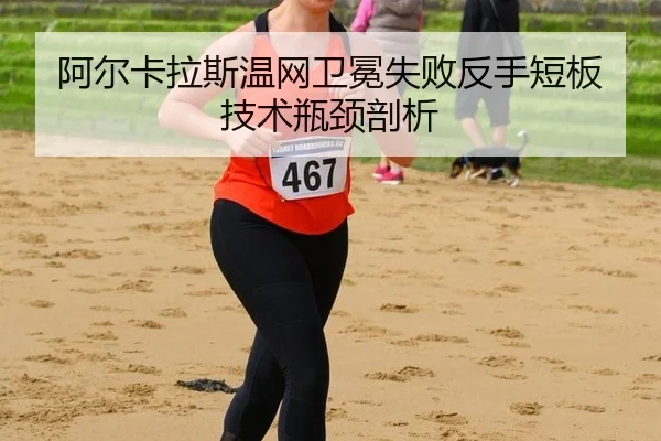 阿尔卡拉斯温网卫冕失败反手短板技术瓶颈剖析