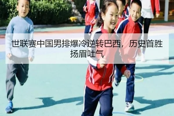 世联赛中国男排爆冷逆转巴西，历史首胜扬眉吐气
