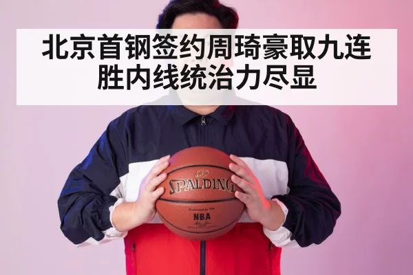 北京首钢签约周琦豪取九连胜内线统治力尽显