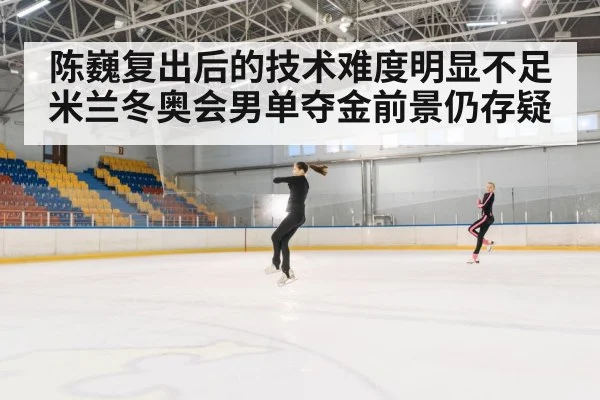 陈巍复出后的技术难度明显不足米兰冬奥会男单夺金前景仍存疑