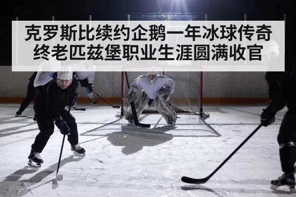 克罗斯比续约企鹅一年冰球传奇终老匹兹堡职业生涯圆满收官