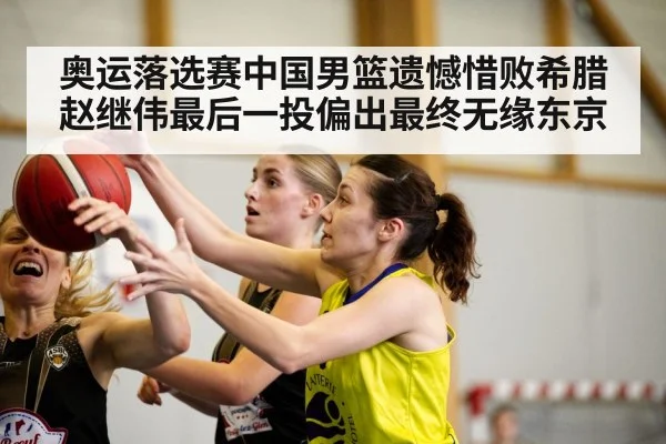 奥运落选赛中国男篮遗憾惜败希腊 赵继伟最后一投偏出最终无缘东京