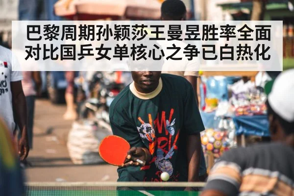 巴黎周期孙颖莎王曼昱胜率全面对比国乒女单核心之争已白热化