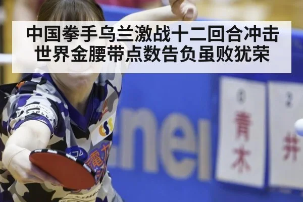 中国拳手乌兰激战十二回合冲击世界金腰带点数告负虽败犹荣