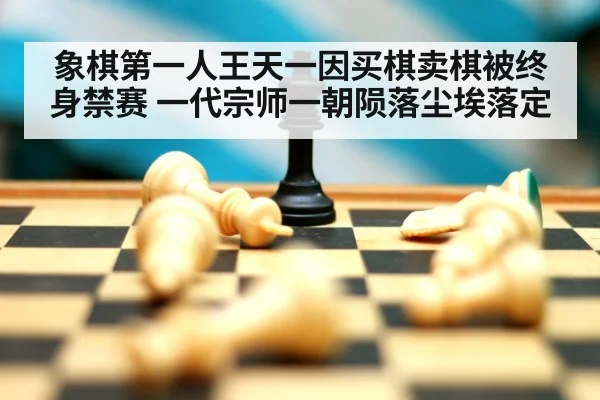 象棋第一人王天一因买棋卖棋被终身禁赛 一代宗师一朝陨落尘埃落定
