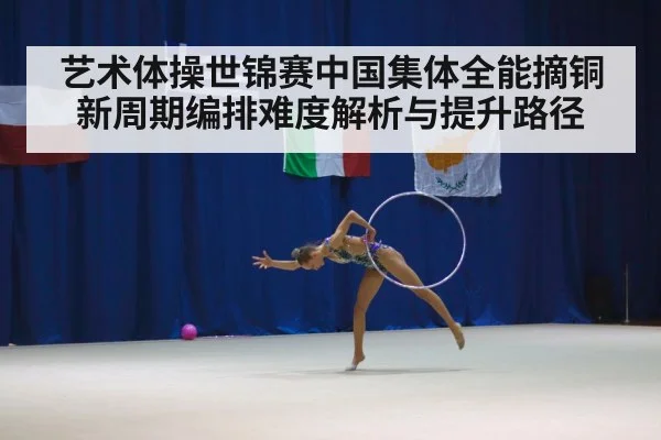 艺术体操世锦赛中国集体全能摘铜 新周期编排难度解析与提升路径