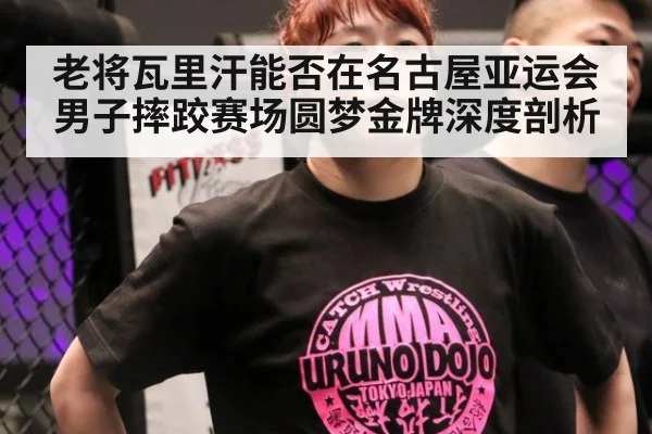 老将瓦里汗能否在名古屋亚运会男子摔跤赛场圆梦金牌深度剖析