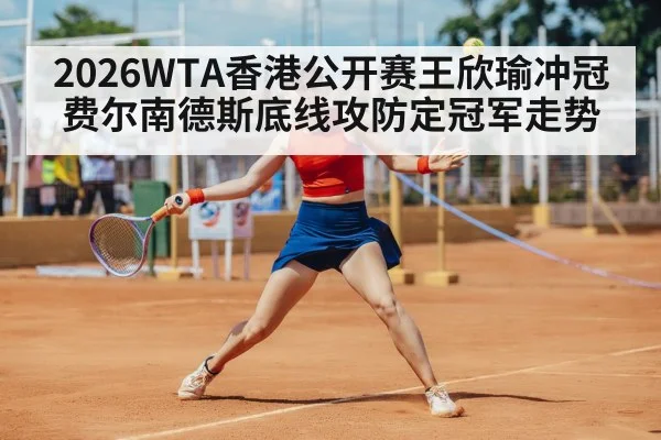 2026WTA香港公开赛王欣瑜冲冠 费尔南德斯底线攻防定冠军走势